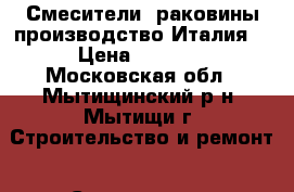 Смесители, раковины производство Италия. › Цена ­ 1 200 - Московская обл., Мытищинский р-н, Мытищи г. Строительство и ремонт » Сантехника   